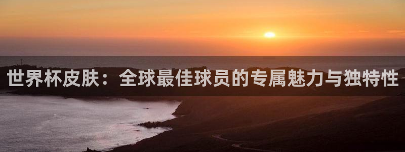 2026世界杯亚洲区预选赛：世界杯皮肤：全球最佳球员的专属魅力与独特性