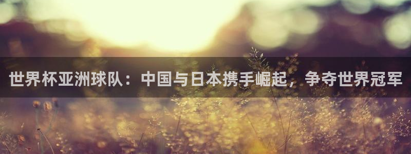 2026世预赛赛程：世界杯亚洲球队：中国与日本携手崛起，争夺世界冠军
